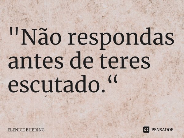 ⁠"Não respondas antes de teres escutado.“... Frase de ELENICE BHERING.