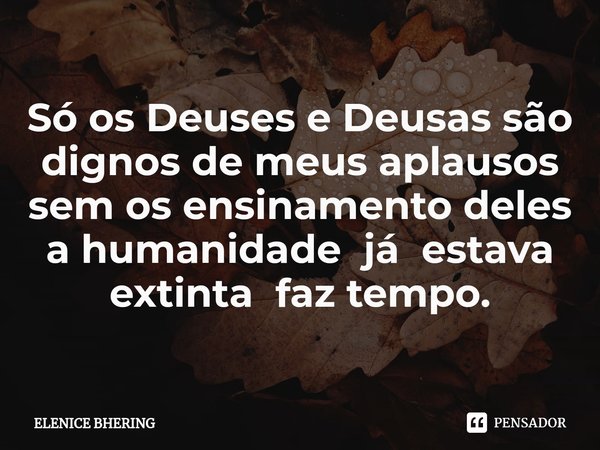 ⁠Só os Deuses e Deusas são dignos de meus aplausos sem os ensinamento deles a humanidade já estava extinta faz tempo.... Frase de ELENICE BHERING.