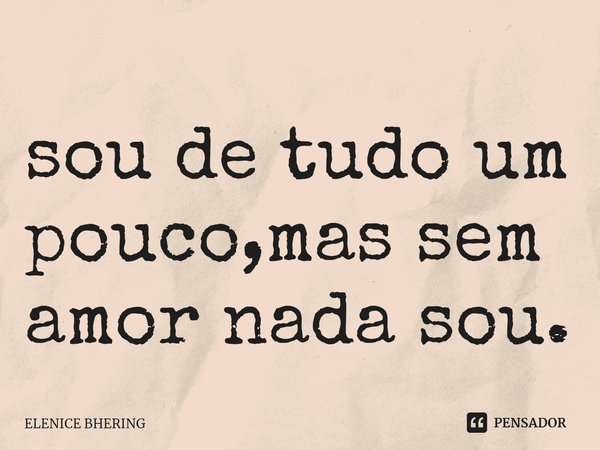 ⁠sou de tudo um pouco,mas sem amor nada sou.... Frase de ELENICE BHERING.