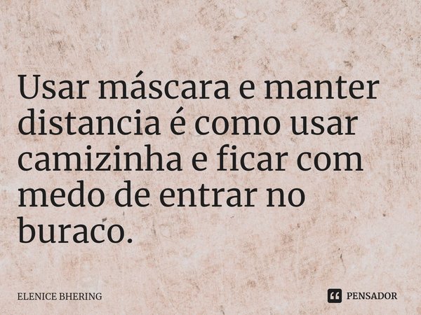⁠Usar máscara e manter distancia é como usar camizinha e ficar com medo de entrar no buraco.... Frase de ELENICE BHERING.