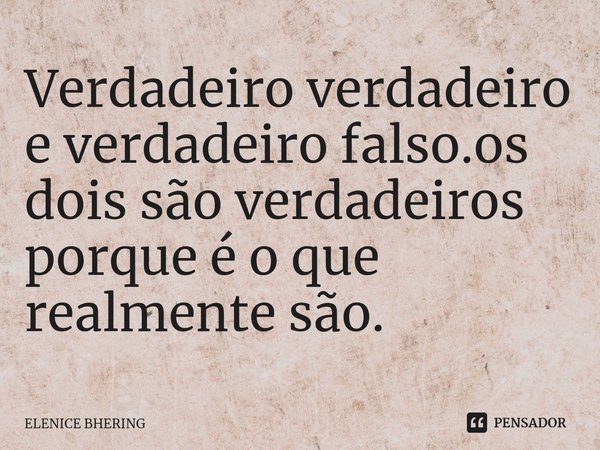 ⁠Verdadeiro verdadeiro e verdadeiro falso.os dois são verdadeiros porque é o que realmente são.... Frase de ELENICE BHERING.