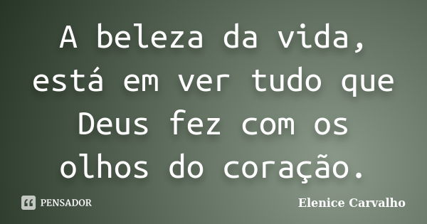 A beleza da vida, está em ver tudo que Deus fez com os olhos do coração.... Frase de Elenice Carvalho.