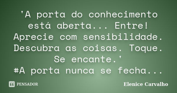 'A porta do conhecimento está aberta... Entre! Aprecie com sensibilidade. Descubra as coisas. Toque. Se encante.' ‪#‎A‬ porta nunca se fecha...... Frase de Elenice Carvalho.