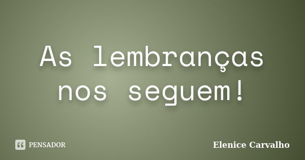 As lembranças nos seguem!... Frase de Elenice Carvalho.