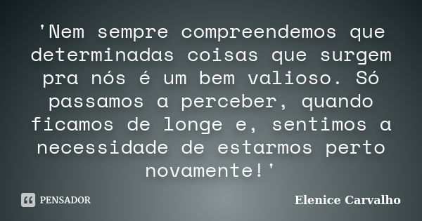 'Nem sempre compreendemos que determinadas coisas que surgem pra nós é um bem valioso. Só passamos a perceber, quando ficamos de longe e, sentimos a necessidade... Frase de Elenice Carvalho.