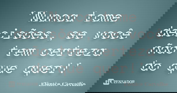 'Nunca tome decisões, se você não tem certeza do que quer!'... Frase de Elenice Carvalho.