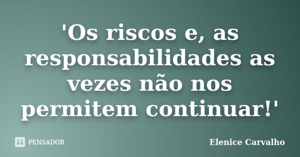 'Os riscos e, as responsabilidades as vezes não nos permitem continuar!'... Frase de Elenice Carvalho.