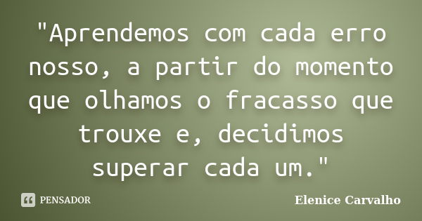 "Aprendemos com cada erro nosso, a partir do momento que olhamos o fracasso que trouxe e, decidimos superar cada um."... Frase de Elenice Carvalho.