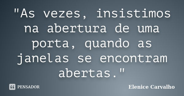 "As vezes, insistimos na abertura de uma porta, quando as janelas se encontram abertas."... Frase de Elenice Carvalho.