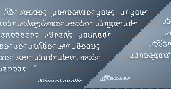 "As vezes, pensamos que, o que tanto almejamos estar longe de acontecer. Porém, quando fitamos os olhos em Jesus, conseguimos ver tudo bem mais perto."... Frase de Elenice Carvalho.
