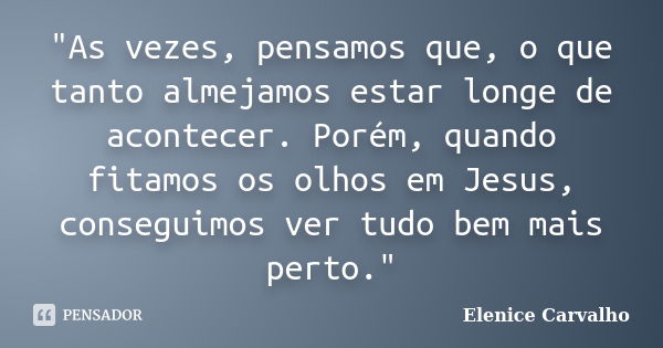 "As vezes, pensamos que, o que tanto almejamos estar longe de acontecer. Porém, quando fitamos os olhos em Jesus, conseguimos ver tudo bem mais perto."... Frase de Elenice Carvalho.