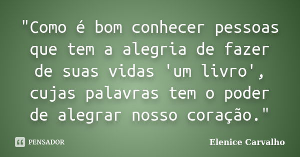 "Como é bom conhecer pessoas que tem a alegria de fazer de suas vidas 'um livro', cujas palavras tem o poder de alegrar nosso coração."... Frase de Elenice Carvalho.