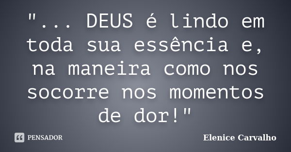 "... DEUS é lindo em toda sua essência e, na maneira como nos socorre nos momentos de dor!"... Frase de Elenice Carvalho.