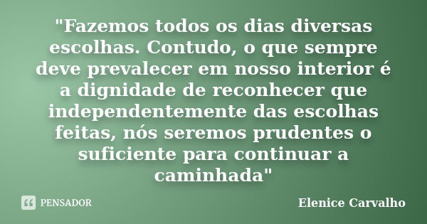 "Fazemos todos os dias diversas escolhas. Contudo, o que sempre deve prevalecer em nosso interior é a dignidade de reconhecer que independentemente das esc... Frase de Elenice Carvalho.