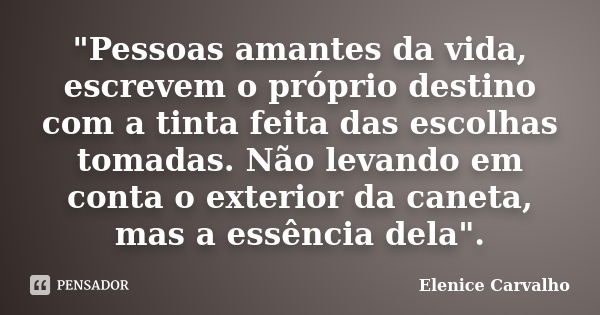 "Pessoas amantes da vida, escrevem o próprio destino com a tinta feita das escolhas tomadas. Não levando em conta o exterior da caneta, mas a essência dela... Frase de Elenice Carvalho.