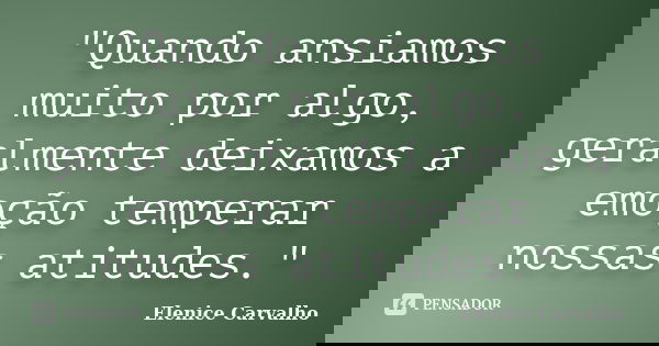 "Quando ansiamos muito por algo, geralmente deixamos a emoção temperar nossas atitudes."... Frase de Elenice Carvalho.
