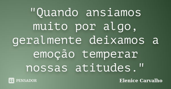 "Quando ansiamos muito por algo, geralmente deixamos a emoção temperar nossas atitudes."... Frase de Elenice Carvalho.