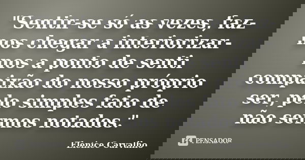 "Sentir-se só as vezes, faz-nos chegar a interiorizar-nos a ponto de senti compaixão do nosso próprio ser, pelo simples fato de não sermos notados."... Frase de Elenice Carvalho.