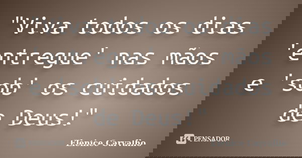 "Viva todos os dias 'entregue' nas mãos e 'sob' os cuidados de Deus!"... Frase de Elenice Carvalho.