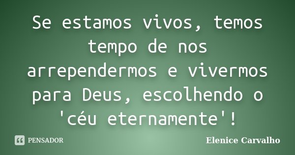 Se estamos vivos, temos tempo de nos arrependermos e vivermos para Deus, escolhendo o 'céu eternamente'!... Frase de Elenice Carvalho.