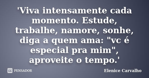 'Viva intensamente cada momento. Estude, trabalhe, namore, sonhe, diga a quem ama: "vc é especial pra mim", aproveite o tempo.'... Frase de Elenice Carvalho.