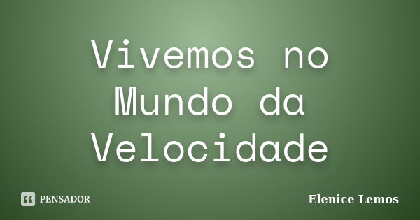 Vivemos no Mundo da Velocidade... Frase de Elenice Lemos.