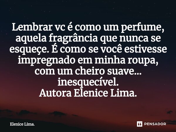 ⁠Lembrar vc é como um perfume, aquela fragrância que nunca se esqueçe. É como se você estivesse impregnado em minha roupa, com um cheiro suave... inesquecível. ... Frase de Elenice Lima..