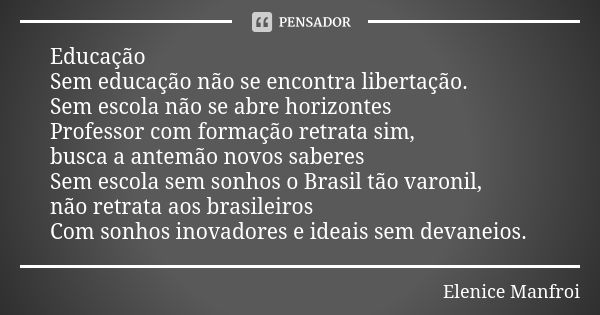 Educação Sem educação não se encontra libertação. Sem escola não se abre horizontes Professor com formação retrata sim, busca a antemão novos saberes Sem escola... Frase de Elenice Manfroi.