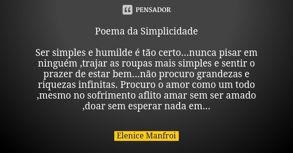 Poema da Simplicidade Ser simples e humilde é tão certo...nunca pisar em ninguém ,trajar as roupas mais simples e sentir o prazer de estar bem...não procuro gra... Frase de Elenice Manfroi.