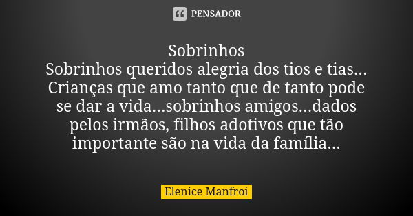 Sobrinhos Sobrinhos queridos alegria dos tios e tias... Crianças que amo tanto que de tanto pode se dar a vida...sobrinhos amigos...dados pelos irmãos, filhos a... Frase de Elenice Manfroi.