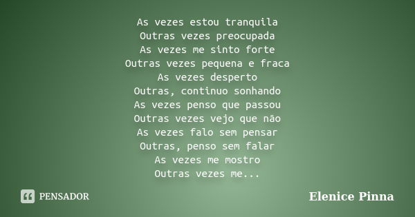 As vezes estou tranquila Outras vezes preocupada As vezes me sinto forte Outras vezes pequena e fraca As vezes desperto Outras, continuo sonhando As vezes penso... Frase de Elenice Pinna.