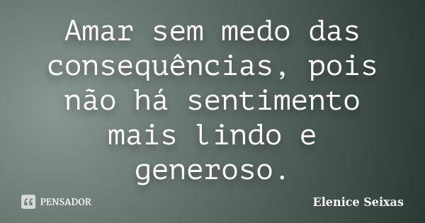 Amar sem medo das consequências, pois não há sentimento mais lindo e generoso.... Frase de Elenice Seixas.