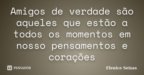 Amigos de verdade são aqueles que estão a todos os momentos em nosso pensamentos e corações... Frase de Elenice Seixas.