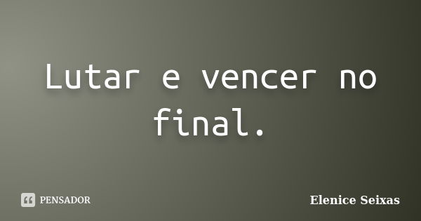 Lutar e vencer no final.... Frase de Elenice Seixas.