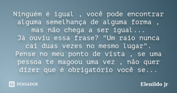 Ninguém é igual , você pode encontrar alguma semelhança de alguma forma , mas não chega a ser igual... Já ouviu essa frase? "Um raio nunca cai duas vezes n... Frase de Elenildo Jr.