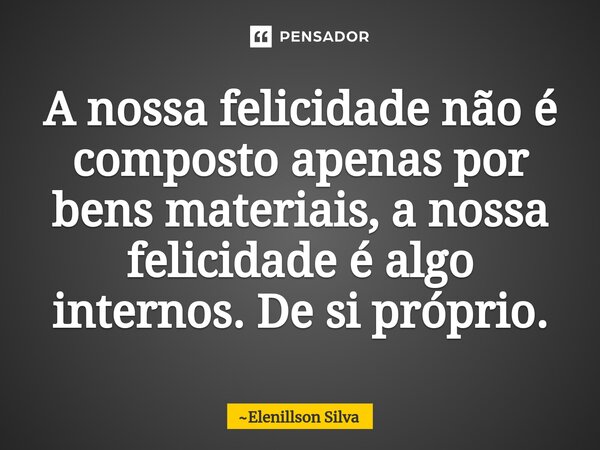 ⁠A nossa felicidade não é composto apenas por bens materiais, a nossa felicidade é algo internos. De si próprio.... Frase de Elenillson Silva.