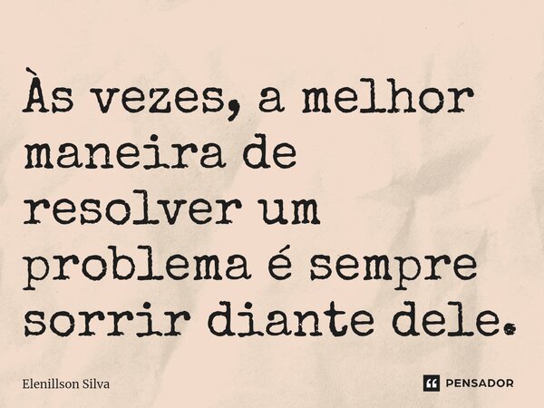 Às vezes, a melhor maneira de resolver um problema é sempre sorrir diante dele.... Frase de Elenillson Silva.