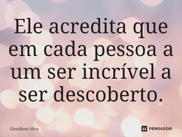 ⁠Ele acredita que em cada pessoa a um ser incrível a ser descoberto.... Frase de Elenillson Silva.