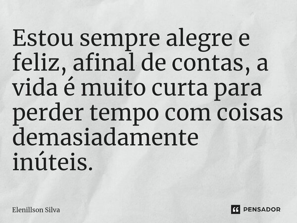 ⁠Estou sempre alegre e feliz, afinal de contas, a vida é muito curta para perder tempo com coisas demasiadamente inúteis.... Frase de Elenillson Silva.