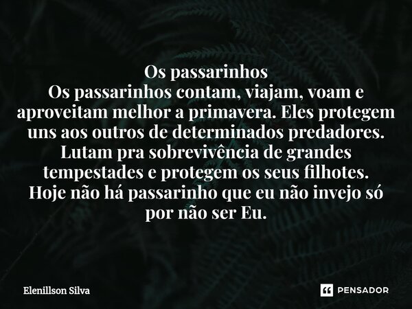 Os passarinhos Os passarinhos contam, viajam, voa⁠m e aproveitam melhor a primavera. Eles protegem uns aos outros de determinados predadores. Lutam pra sobreviv... Frase de Elenillson Silva.