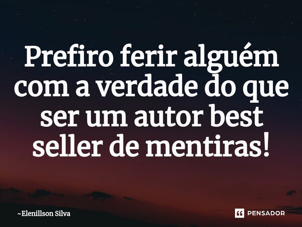 ⁠Prefiro ferir alguém com a verdade do que ser um autor best seller de mentiras!... Frase de Elenillson Silva.