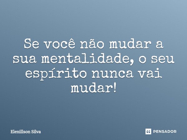 ⁠Se você não mudar a sua mentalidade, o seu espírito nunca vai mudar!... Frase de Elenillson Silva.