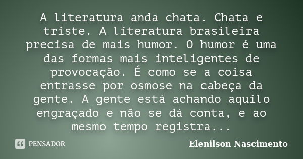 A literatura anda chata. Chata e triste. A literatura brasileira precisa de mais humor. O humor é uma das formas mais inteligentes de provocação. É como se a co... Frase de Elenilson Nascimento.