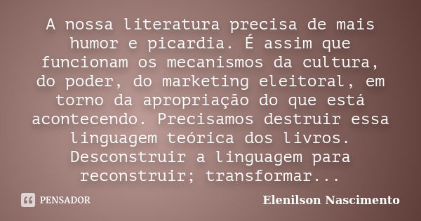 A nossa literatura precisa de mais humor e picardia. É assim que funcionam os mecanismos da cultura, do poder, do marketing eleitoral, em torno da apropriação d... Frase de Elenilson Nascimento.