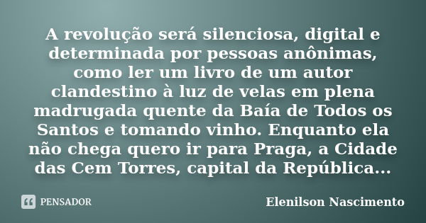 A revolução será silenciosa, digital e determinada por pessoas anônimas, como ler um livro de um autor clandestino à luz de velas em plena madrugada quente da B... Frase de Elenilson Nascimento.