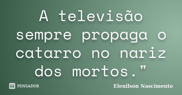 A televisão sempre propaga o catarro no nariz dos mortos."... Frase de Elenilson Nascimento.