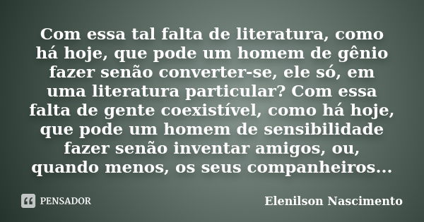 Com essa tal falta de literatura, como há hoje, que pode um homem de gênio fazer senão converter-se, ele só, em uma literatura particular? Com essa falta de gen... Frase de Elenilson Nascimento.