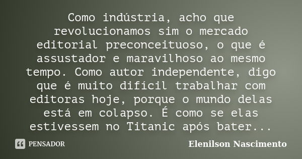 Como indústria, acho que revolucionamos sim o mercado editorial preconceituoso, o que é assustador e maravilhoso ao mesmo tempo. Como autor independente, digo q... Frase de Elenilson Nascimento.