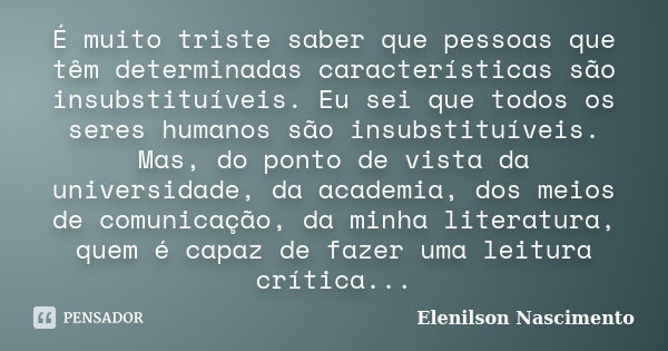 É muito triste saber que pessoas que têm determinadas características são insubstituíveis. Eu sei que todos os seres humanos são insubstituíveis. Mas, do ponto ... Frase de Elenilson Nascimento.