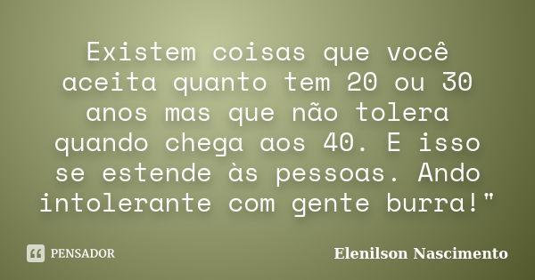 Existem coisas que você aceita quanto tem 20 ou 30 anos mas que não tolera quando chega aos 40. E isso se estende às pessoas. Ando intolerante com gente burra!&... Frase de Elenilson Nascimento.